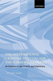 The International Criminal Tribunal for the Former Yugoslavia: An Exercise in Law, Politics, and Diplomacy - Rachel Kerr