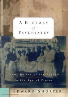 A History of Psychiatry: From the Era of the Asylum to the Age of Prozac - Edward Shorter