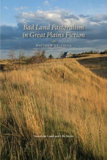 Bad Land Pastoralism in Great Plains Fiction - Matthew J. C. Cella, Wayne Franklin