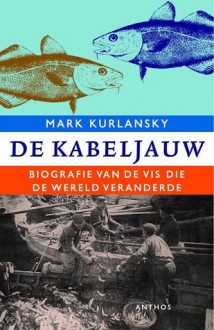 DE KABELJAUW: BIOGRAFIE VAN DE VIS DIE DE WERELD VERANDERDE - Mark Kurlansky