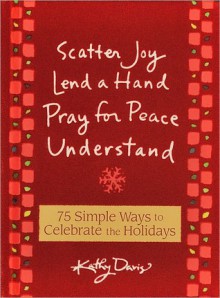 Scatter Joy, Lend a Hand, Pray for Peace, Understand: 75 Simple Ways to Celebrate the Holidays - Kathy Davis