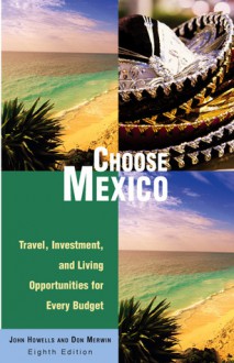 Choose Mexico, 8th: Travel, Investment, and Living Opportunities for Every Budget - John Howells, Don Merwin