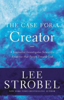 The Case for a Creator: A Journalist Investigates Scientific Evidence That Points Toward God - Lee Strobel