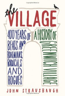 The Village: 400 Years of Beats and Bohemians, Radicals and Rogues - John Strausbaugh