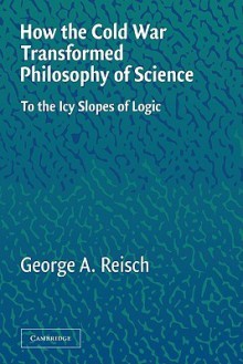 How the Cold War Transformed Philosophy of Science: To the Icy Slopes of Logic - George A. Reisch