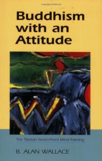 Buddhism With An Attitude: The Tibetan Seven-Point Mind Training - B. Alan Wallace, Lynn Quirolo