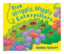 Five Wriggly, Wiggly Caterpillars. Illustrated by Debbie Tarbett - Debbie Tarbett