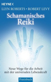 Schamanisches Reiki: Neue Wege für die Arbeit mit der universalen Lebenskraft (German Edition) - Llyn Roberts, Robert Levy, Karin Weingart