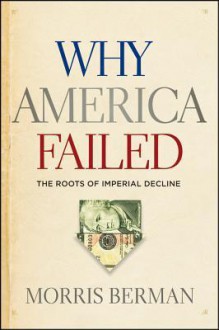 Why America Failed: The Roots of Imperial Decline - Morris Berman