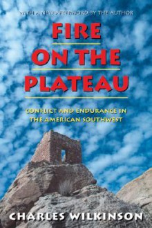 Fire on the Plateau: Conflict And Endurance In The American Southwest - Charles F. Wilkinson