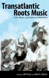 Transatlantic Roots Music: Folk, Blues, and National Identities - Jill Terry, Neil A. Wynn