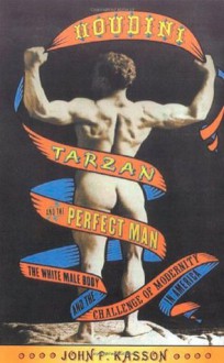 Houdini, Tarzan, and the Perfect Man: The White Male Body and the Challenge of Modernity in America - John F. Kasson