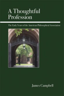 A Thoughtful Profession: The Early Years of the American Philosophical Association - James Campbell