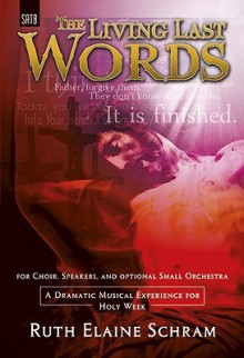 The Living Last Words: A Dramatic Musical Experience for Holy Week - Ruth Elaine Schram