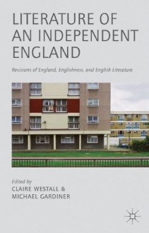 Literature of an Independent England: Revisions of England, Englishness and English Literature - Claire Westall, Michael Gardiner