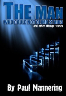 The Man Who Could Not Climb Stairs and Other Strange Stories - Paul Mannering