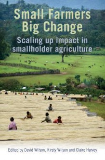 Small Farmers, Big Change: Scaling Up Impact in Smallholder Agriculture - David Wilson, Kirsty Wilson, Claire Harvey