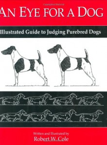 An Eye for a Dog: Illustrated Guide to Judging Purebred Dogs - Robert W. Cole