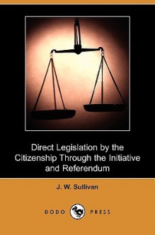 Direct Legislation by the Citizenship Through the Initiative and Referendum (Dodo Press) - J. Sullivan