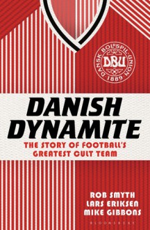 Danish Dynamite: The Story of Football's Greatest Cult Team - Rob Smyth, Lars Eriksen, Mike Gibbons