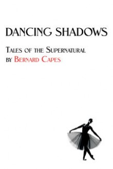 Dancing Shadows: Tales of the Supernatural by Bernard Capes - Bernard Capes