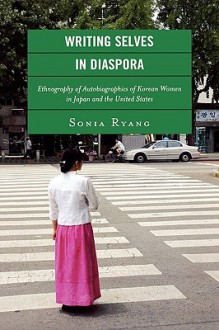 Writing Selves in Diaspora: Ethnography of Autobiographics of Korean Women in Japan and the United States - Sonia Ryang