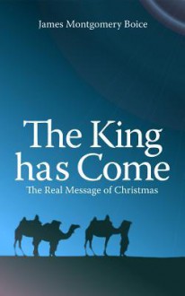 The King Has Come: The Real Message of Christmas - James Montgomery Boice