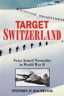 Target Switzerland: Swiss Armed Neutrality In World War II - Stephen P. Halbrook