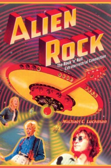 Alien Rock: The Rock 'n' Roll Extraterrestrial Connection - Michael Luckman