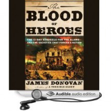 The Blood of Heroes: The 13-Day Struggle for the Alamo--and the Sacrifice That Forged a Nation - James Donovan