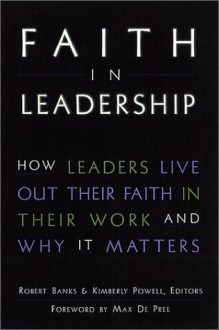 Faith in Leadership : How Leaders Live Out Their Faith in Their Work-And Why It Matters - Robert Banks