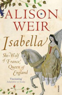 Isabella: She-Wolf of France, Queen of England - Alison Weir