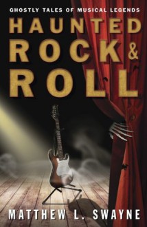 Haunted Rock & Roll: Ghostly Tales of Musical Legends - Matthew L Swayne