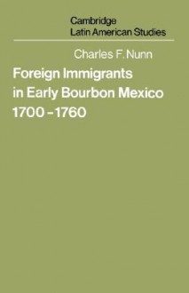 Foreign Immigrants in Early Bourbon Mexico, 1700 1760 - Charles F. Nunn