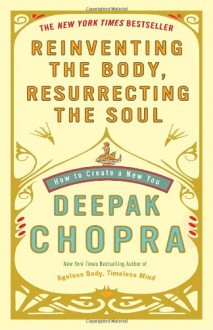 Reinventing the Body, Resurrecting the Soul: How to Create a New You - Deepak Chopra