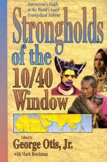 Strongholds of the 10 40 Window: Intercessor"s Guide to the World"s Least Evangelized Nations - George Otis Jr., George Otis