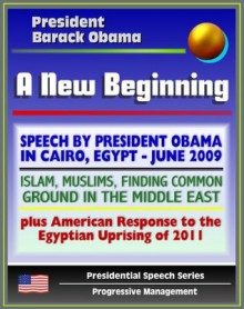 A New Beginning: Speech by President Barack Obama in Cairo, Egypt, June 2009 - Islam, Muslims, Finding Common Ground in the Middle East - plus American Response to Egyptian Uprising - U.S. Government, Barack Obama, the United States of America, President of