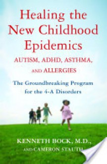 Healing the New Childhood Epidemics: Autism, ADHD, Asthma, and Allergies: The Groundbreaking Program for the 4-A Disorders - Kenneth Bock, Cameron Stauth