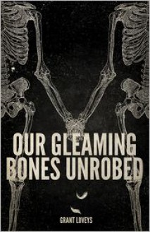 Our Gleaming Bones Unrobed - Grant Loveys