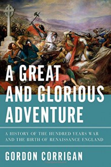 A Great and Glorious Adventure: A History of the Hundred Years War and the Birth of Renaissance England - Gordon Corrigan