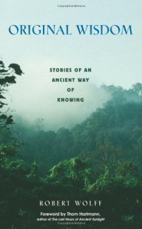 Original Wisdom: Stories of an Ancient Way of Knowing - Robert Wolff, Thom Hartmann