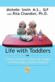 Life With Toddlers: 3 Simple Strategies To Ease The Struggle And Raise Happy, Healthy Toddlers - Michelle Smith, Rita Chandler