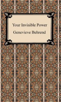 Your Invisible Power: Working Principles and Concrete Examples in Applied Mental Science - Genevieve Behrend