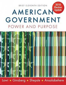 American Government: Power And Purpose (Brief Eleventh Edition) - Theodore J. Lowi, Benjamin Ginsberg, Kenneth A. Shepsle, Stephen Ansolabehere