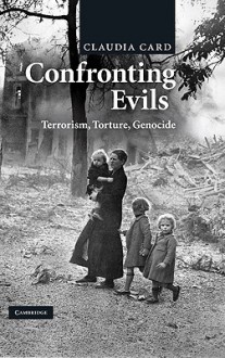 Confronting Evils: Terrorism, Torture, Genocide - Claudia Card