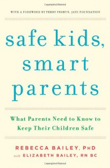 Safe Kids, Smart Parents: What Parents Need to Know to Keep Their Children Safe - Rebecca Bailey, Elizabeth Bailey, Terry Probyn