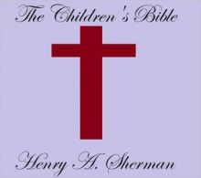 THE CHILDREN'S BIBLE - Henry A. Sherman, Charles Foster Kent