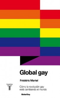 Global gay. Cómo la revolución gay está cambiando el mundo - Frédéric Martel‏