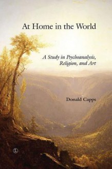 At Home in the World: A Study in Psychoanalysis, Religion, and Art - Donald Capps