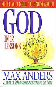 What You Need to Know about God in 12 Lessons: The What You Need to Know Study Guide Series - Max E. Anders